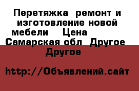 Перетяжка, ремонт и изготовление новой мебели. › Цена ­ 1 000 - Самарская обл. Другое » Другое   